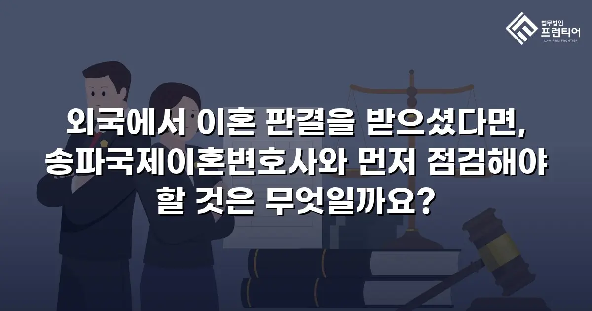 외국에서 이혼 판결을 받으셨다면, 송파국제이혼변호사와 먼저 점검해야 할 것은 무엇일까요?