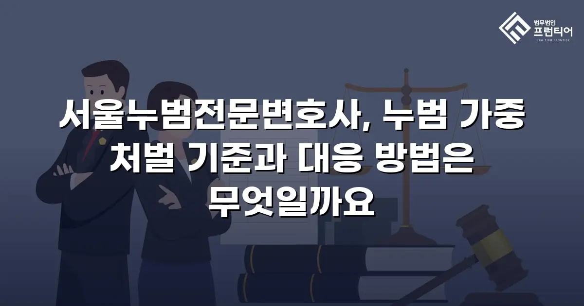 서울누범전문변호사, 누범 가중 처벌 기준과 대응 방법은 무엇일까요