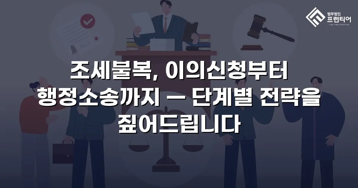조세불복, 이의신청부터 행정소송까지 — 단계별 전략을 짚어드립니다
