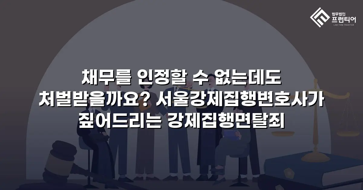 채무를 인정할 수 없는데도 처벌받을까요? 서울강제집행변호사가 짚어드리는 강제집행면탈죄