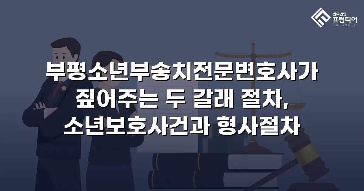 부평소년부송치전문변호사가 짚어주는 두 갈래 절차, 소년보호사건과 형사절차