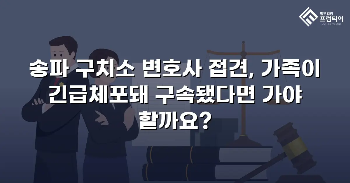 송파 구치소 변호사 접견, 가족이 긴급체포돼 구속됐다면 가야 할까요?