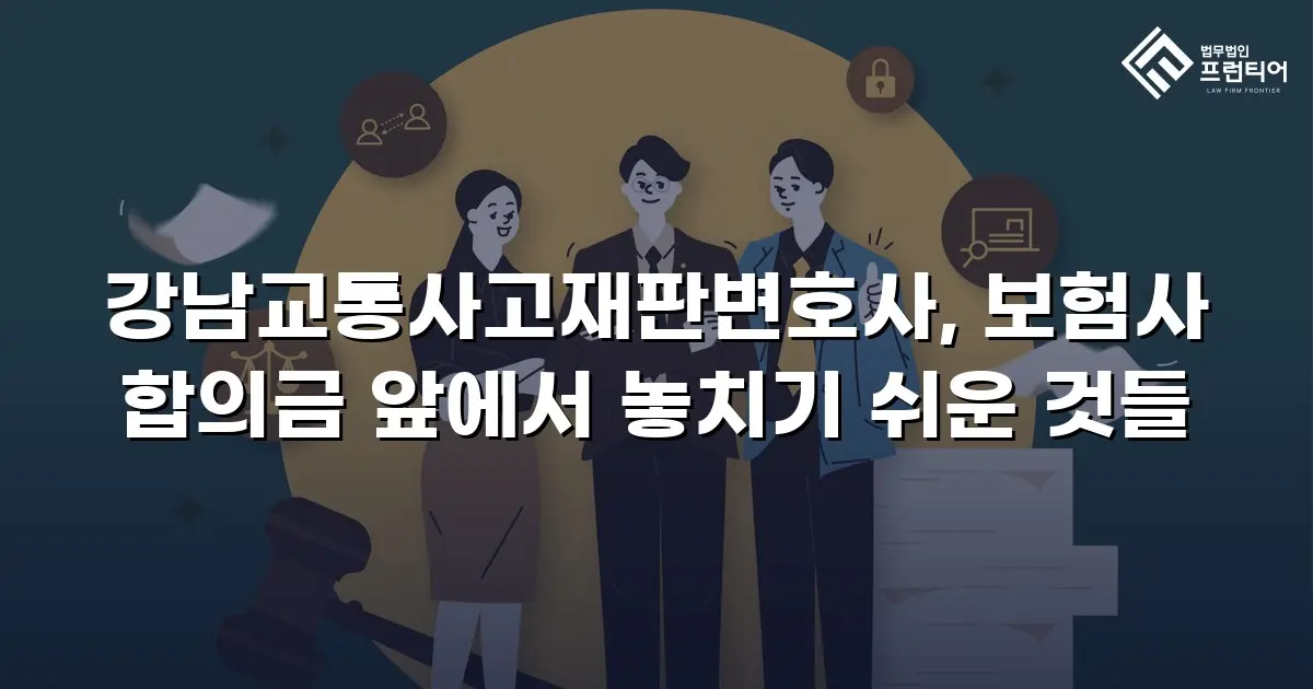 강남교통사고재판변호사, 보험사 합의금 앞에서 놓치기 쉬운 것들