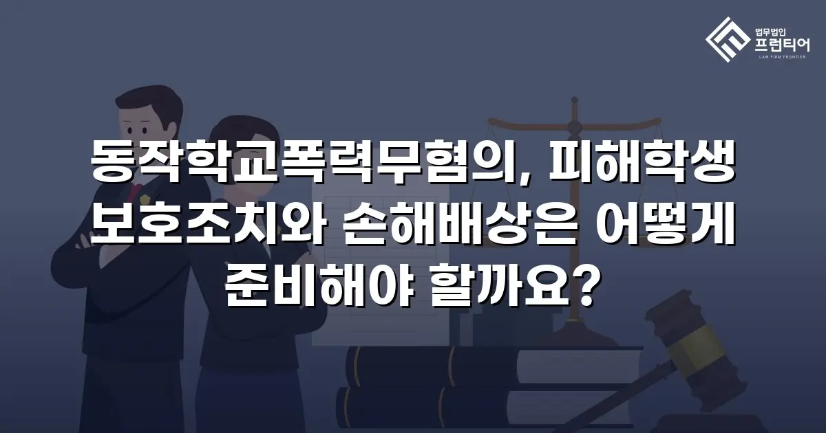 동작학교폭력무혐의, 피해학생 보호조치와 손해배상은 어떻게 준비해야 할까요?