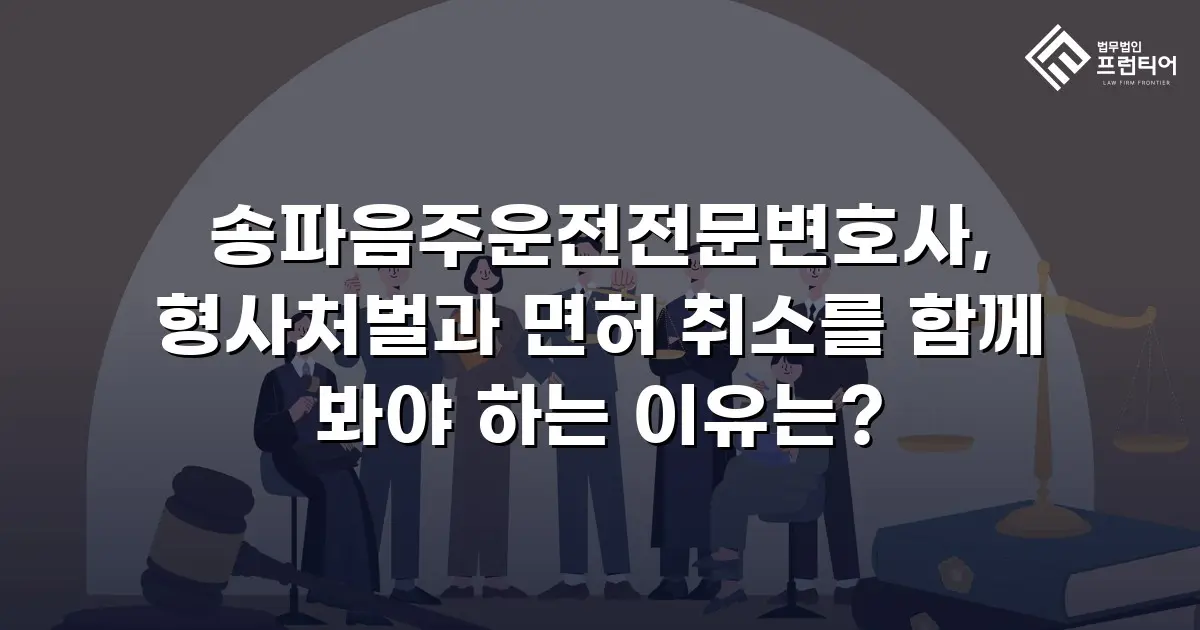 송파음주운전전문변호사, 형사처벌과 면허 취소를 함께 봐야 하는 이유는?
