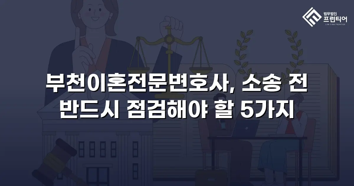 부천이혼전문변호사, 소송 전 반드시 점검해야 할 5가지