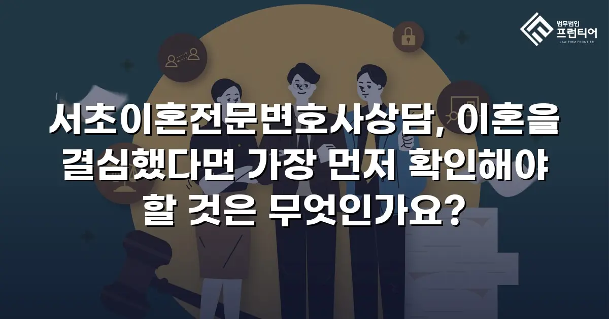 서초이혼전문변호사상담, 이혼을 결심했다면 가장 먼저 확인해야 할 것은 무엇인가요?