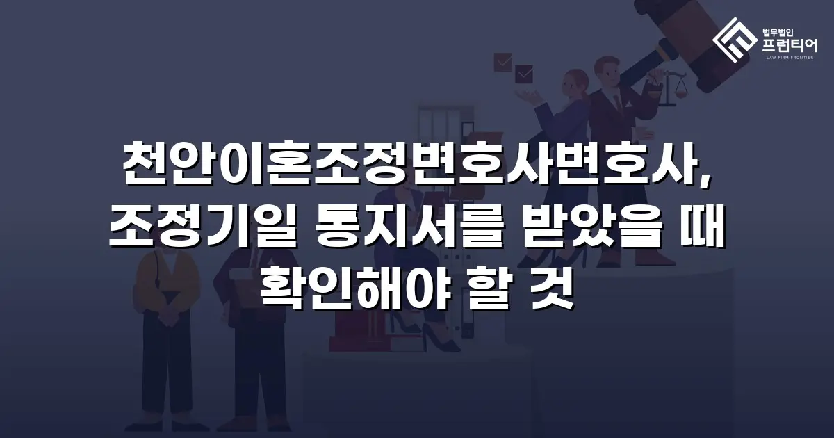 천안이혼조정변호사변호사, 조정기일 통지서를 받았을 때 확인해야 할 것