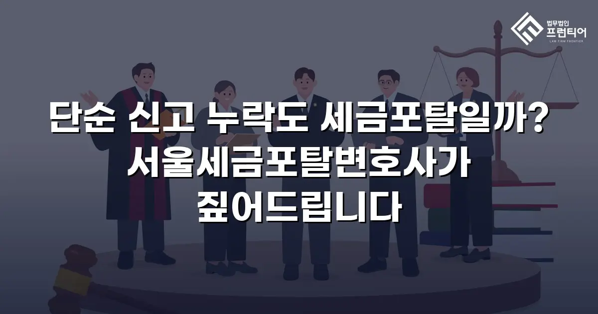 단순 신고 누락도 세금포탈일까? 서울세금포탈변호사가 짚어드립니다