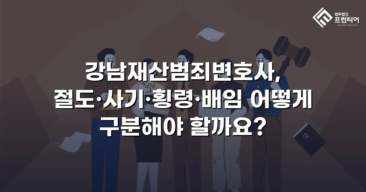 강남재산범죄변호사, 절도·사기·횡령·배임 어떻게 구분해야 할까요?