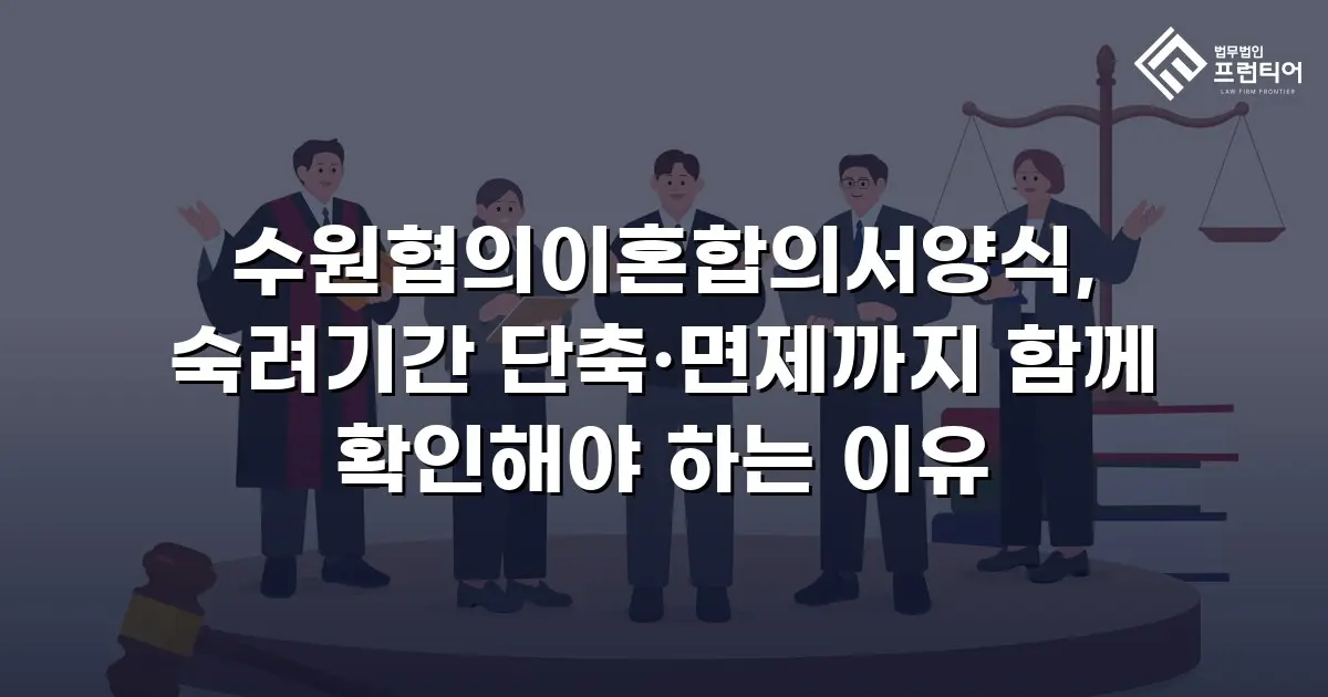 수원협의이혼합의서양식, 숙려기간 단축·면제까지 함께 확인해야 하는 이유
