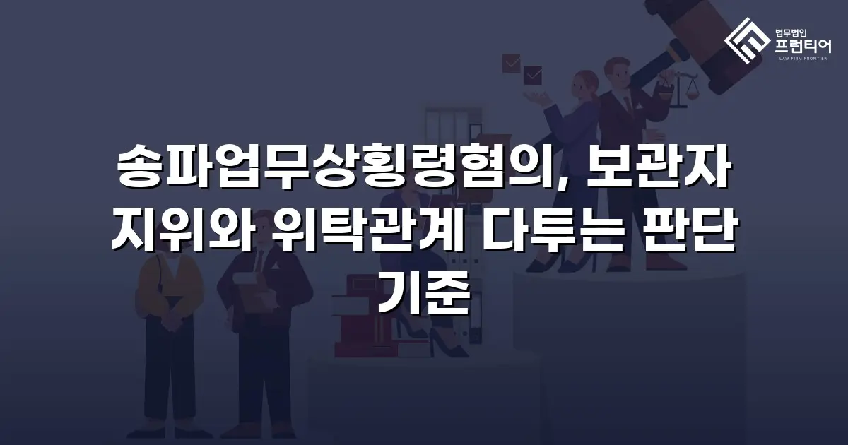 송파업무상횡령혐의, 보관자 지위와 위탁관계 다투는 판단 기준