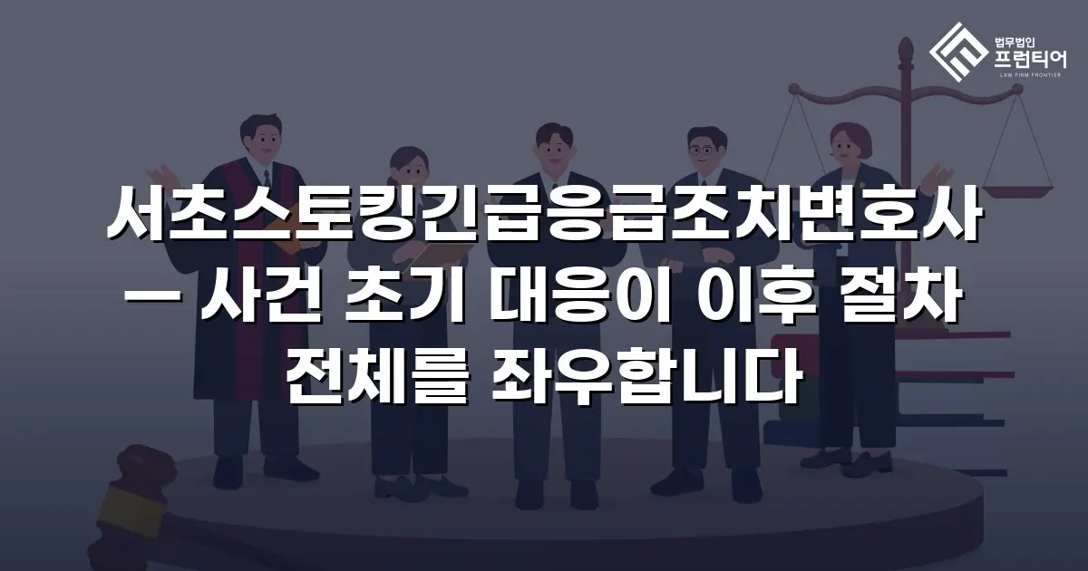 서초스토킹긴급응급조치변호사 — 사건 초기 대응이 이후 절차 전체를 좌우합니다