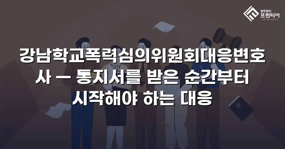 강남학교폭력심의위원회대응변호사 — 통지서를 받은 순간부터 시작해야 하는 대응