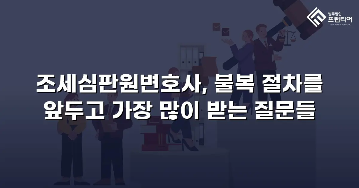 조세심판원변호사, 불복 절차를 앞두고 가장 많이 받는 질문들