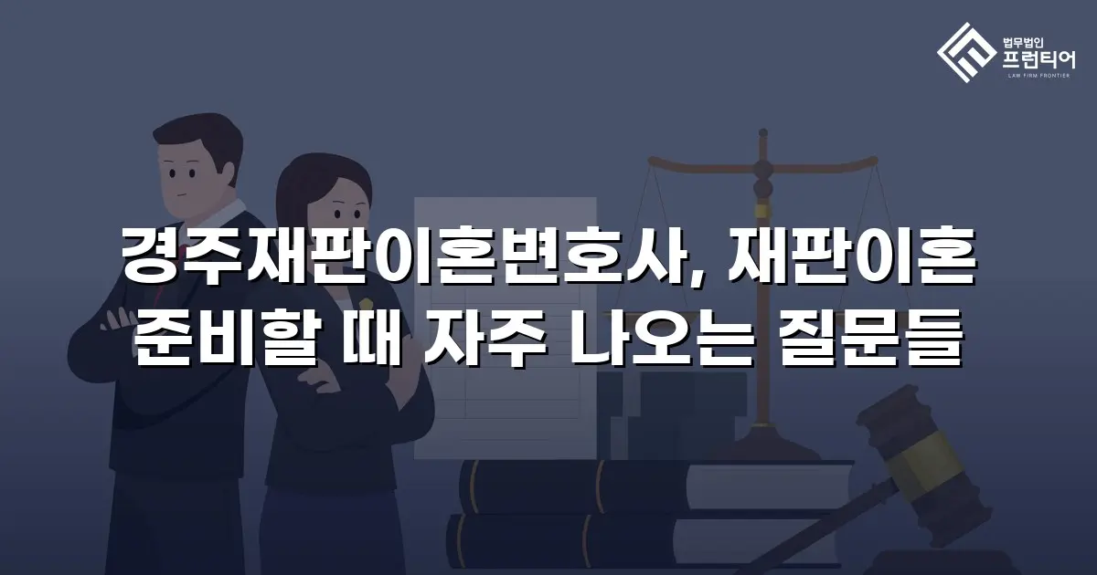경주재판이혼변호사, 재판이혼 준비할 때 자주 나오는 질문들