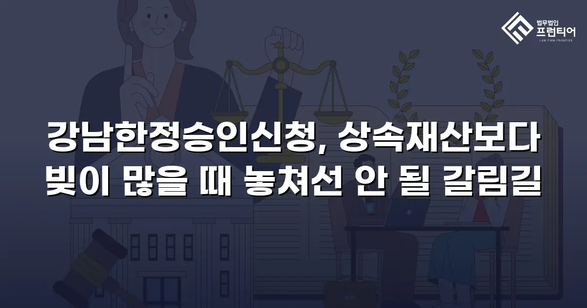 강남한정승인신청, 상속재산보다 빚이 많을 때 놓쳐선 안 될 갈림길