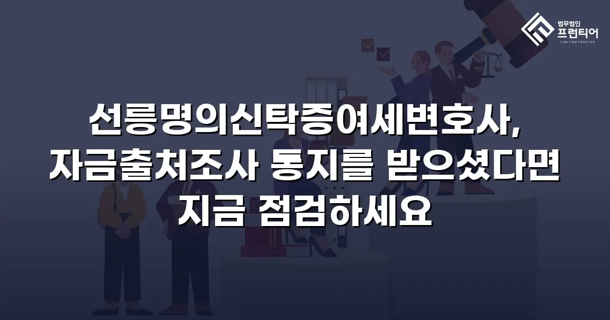 선릉명의신탁증여세변호사, 자금출처조사 통지를 받으셨다면 지금 점검하세요