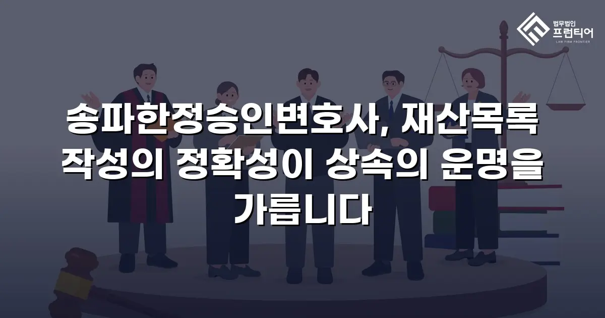 송파한정승인변호사, 재산목록 작성의 정확성이 상속의 운명을 가릅니다