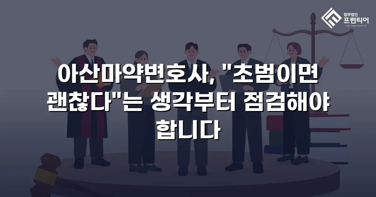 아산마약변호사, "초범이면 괜찮다"는 생각부터 점검해야 합니다