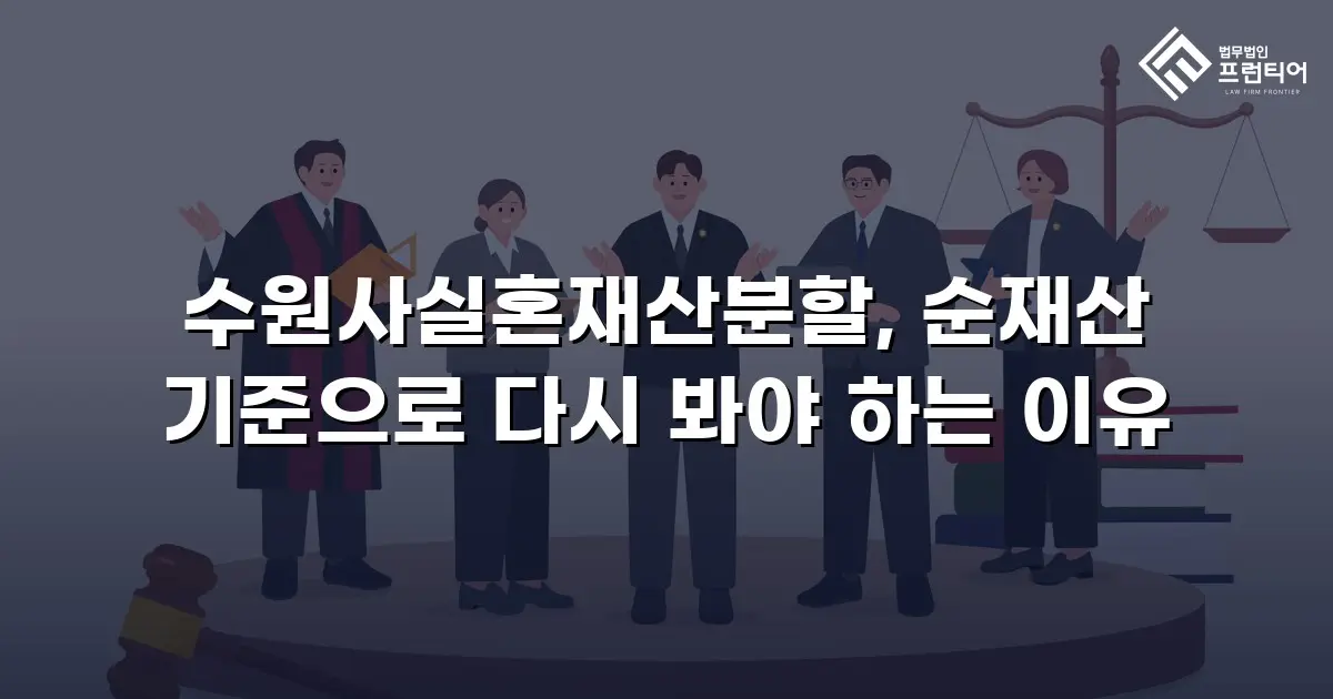 수원사실혼재산분할, 순재산 기준으로 다시 봐야 하는 이유