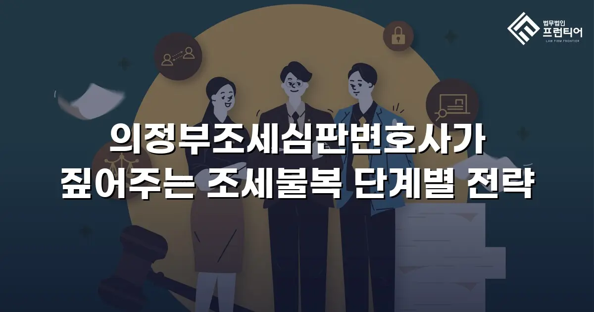 의정부조세심판변호사가 짚어주는 조세불복 단계별 전략