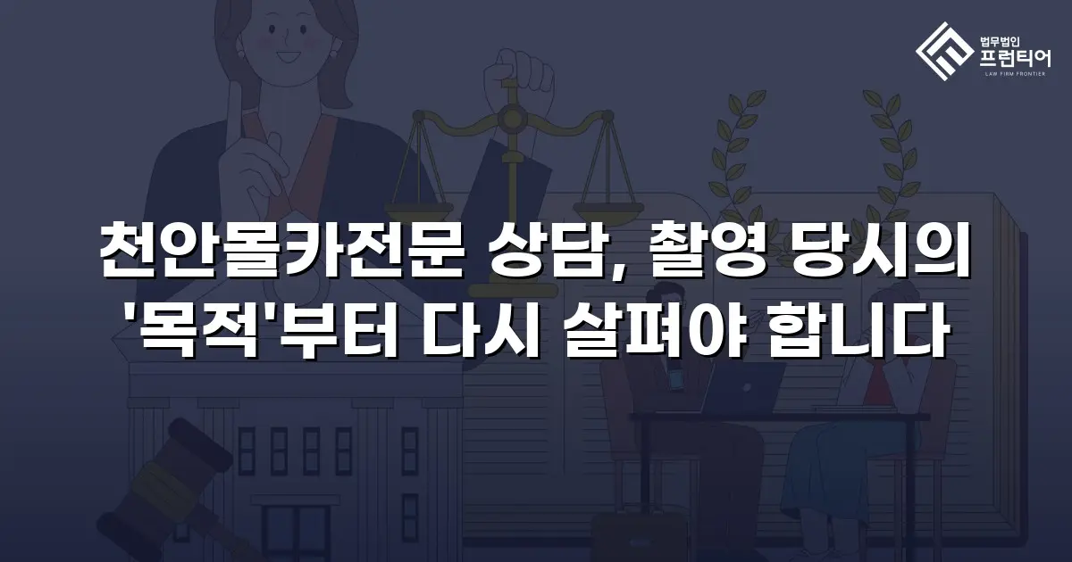 천안몰카전문 상담, 촬영 당시의 '목적'부터 다시 살펴야 합니다