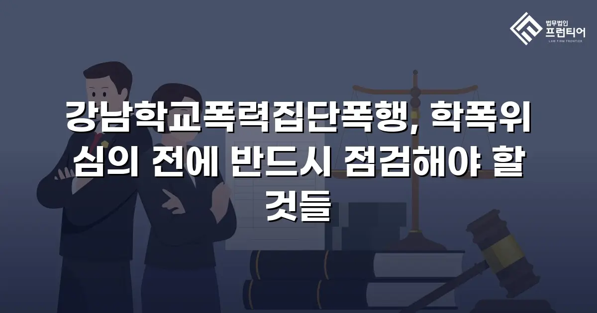 강남학교폭력집단폭행, 학폭위 심의 전에 반드시 점검해야 할 것들