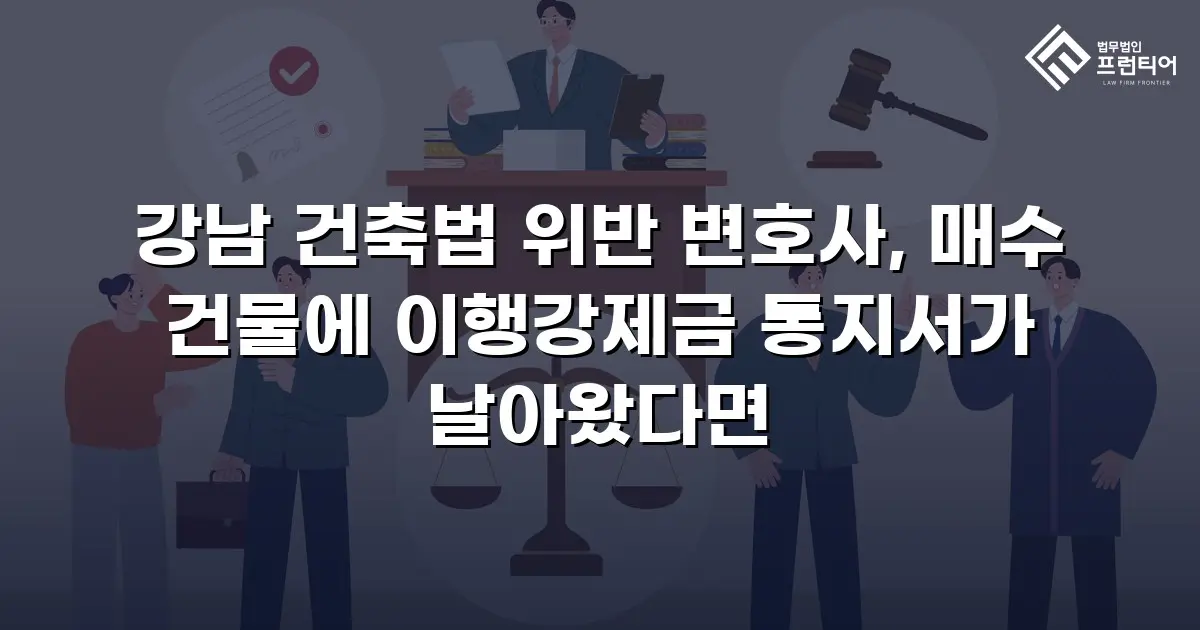 강남 건축법 위반 변호사, 매수 건물에 이행강제금 통지서가 날아왔다면