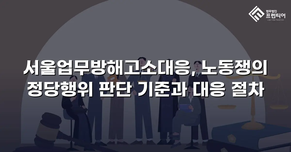 서울업무방해고소대응, 노동쟁의 정당행위 판단 기준과 대응 절차