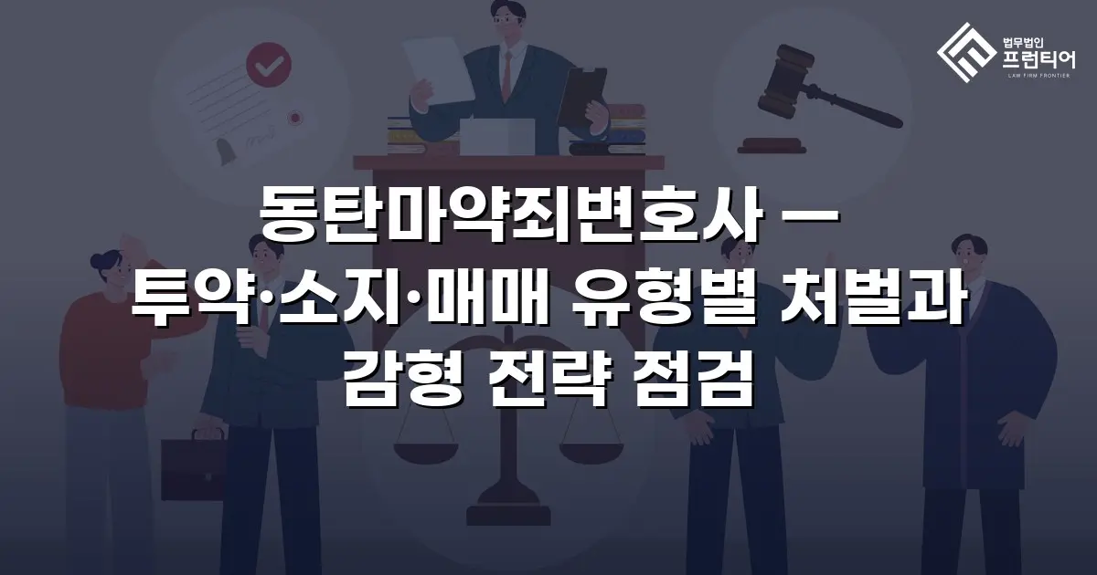 동탄마약죄변호사 — 투약·소지·매매 유형별 처벌과 감형 전략 점검