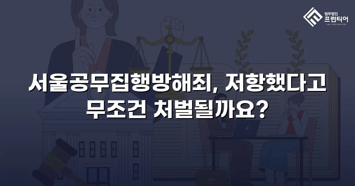 서울공무집행방해죄, 저항했다고 무조건 처벌될까요?