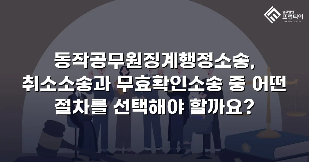 동작공무원징계행정소송, 취소소송과 무효확인소송 중 어떤 절차를 선택해야 할까요?