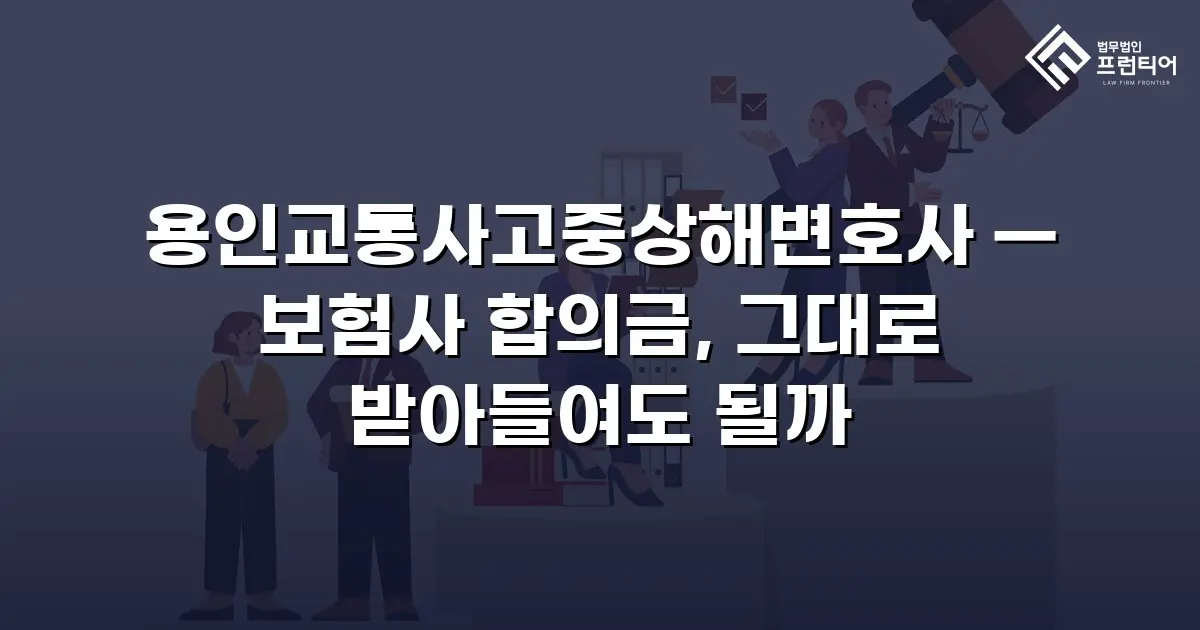 용인교통사고중상해변호사 — 보험사 합의금, 그대로 받아들여도 될까