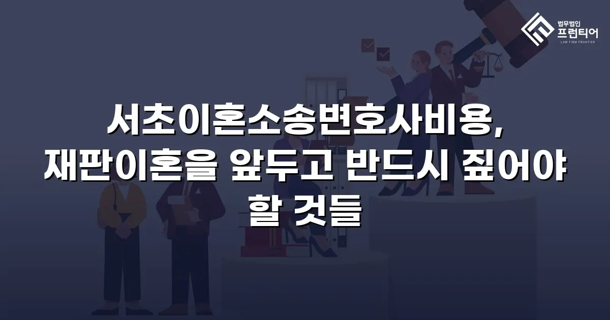 서초이혼소송변호사비용, 재판이혼을 앞두고 반드시 짚어야 할 것들