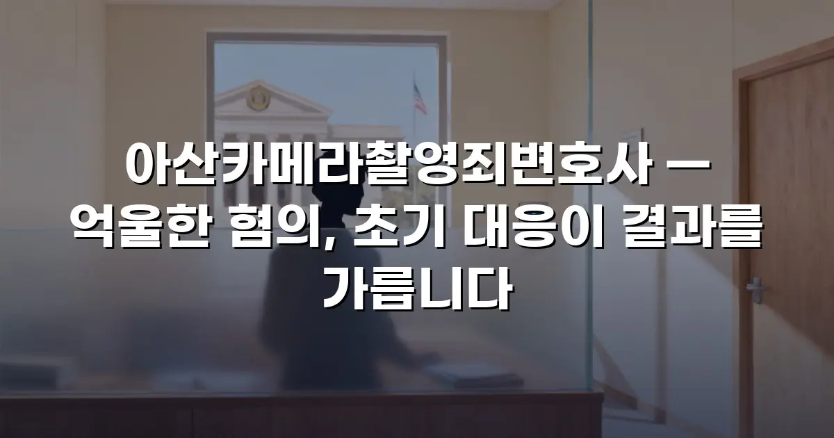 아산카메라촬영죄변호사 — 억울한 혐의, 초기 대응이 결과를 가릅니다
