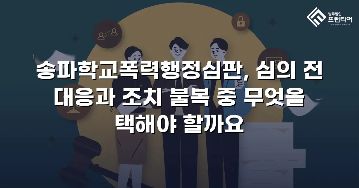 송파학교폭력행정심판, 심의 전 대응과 조치 불복 중 무엇을 택해야 할까요