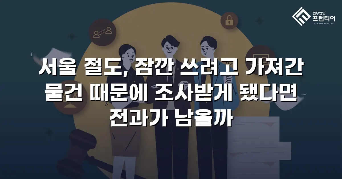 서울 절도, 잠깐 쓰려고 가져간 물건 때문에 조사받게 됐다면 전과가 남을까