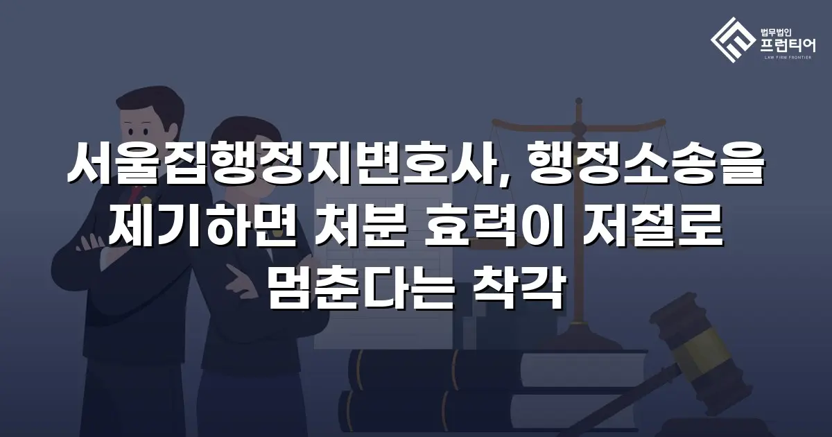 서울집행정지변호사, 행정소송을 제기하면 처분 효력이 저절로 멈춘다는 착각
