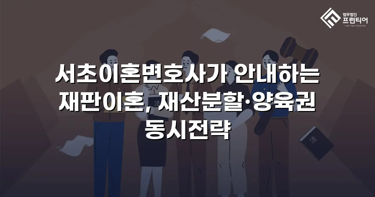 서초이혼변호사가 안내하는 재판이혼, 재산분할·양육권 동시전략