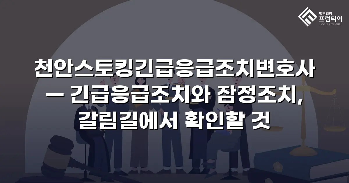 천안스토킹긴급응급조치변호사 — 긴급응급조치와 잠정조치, 갈림길에서 확인할 것