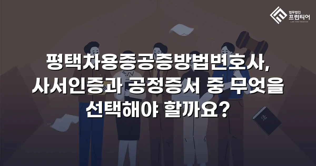 평택차용증공증방법변호사, 사서인증과 공정증서 중 무엇을 선택해야 할까요?