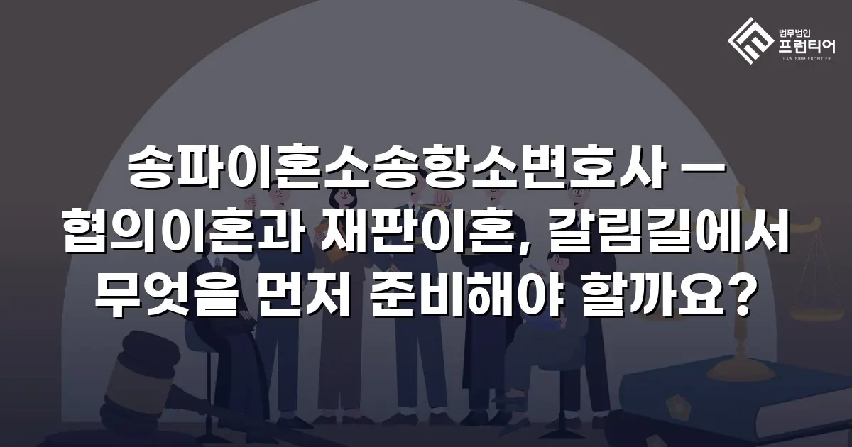 송파이혼소송항소변호사 — 협의이혼과 재판이혼, 갈림길에서 무엇을 먼저 준비해야 할까요?