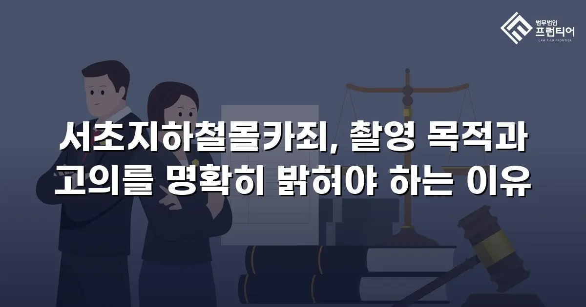 서초지하철몰카죄, 촬영 목적과 고의를 명확히 밝혀야 하는 이유