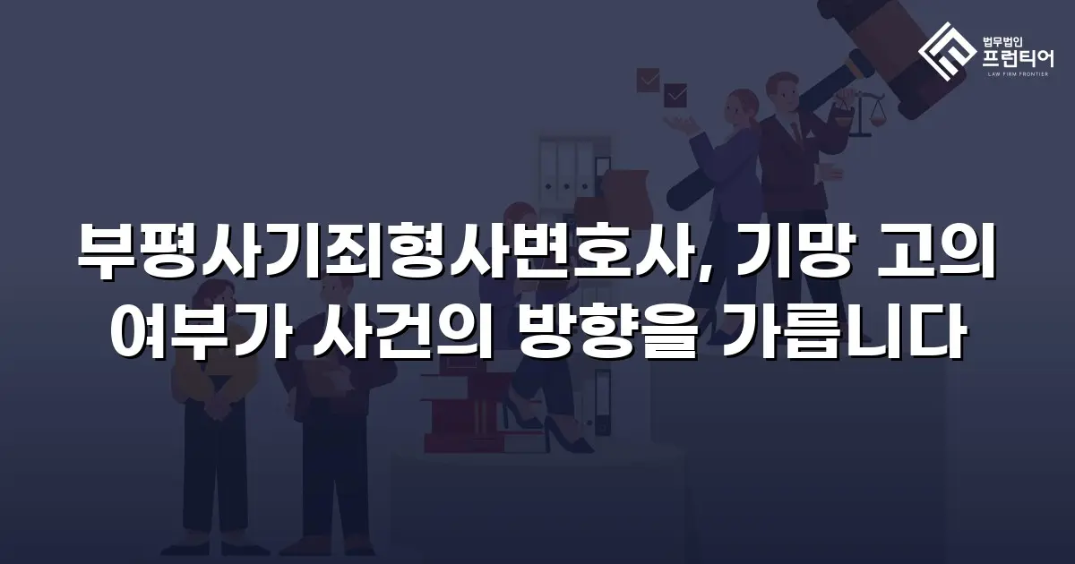 부평사기죄형사변호사, 기망 고의 여부가 사건의 방향을 가릅니다