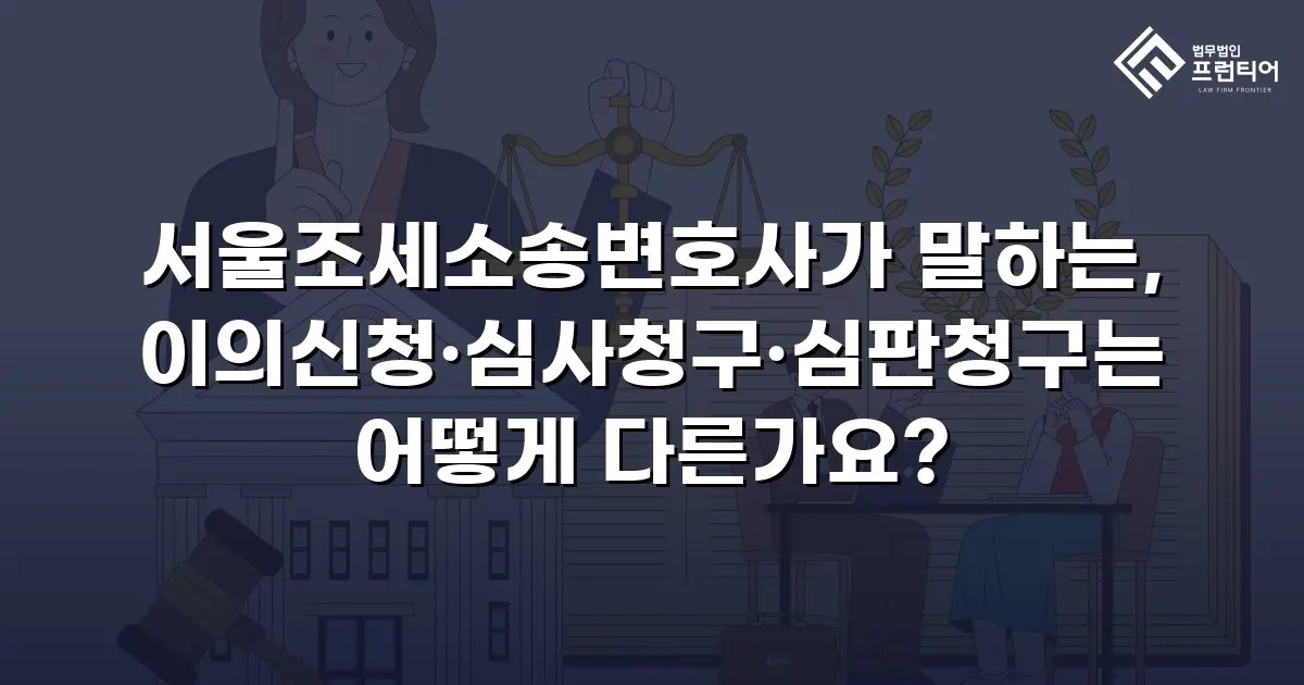 서울조세소송변호사가 말하는, 이의신청·심사청구·심판청구는 어떻게 다른가요?