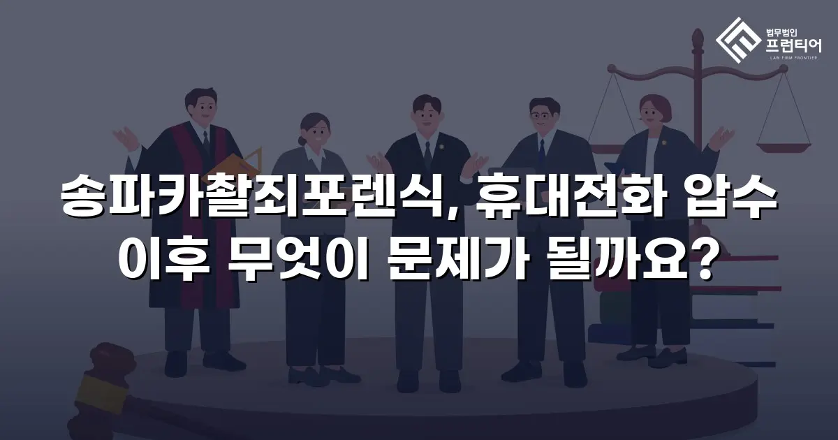 송파카촬죄포렌식, 휴대전화 압수 이후 무엇이 문제가 될까요?