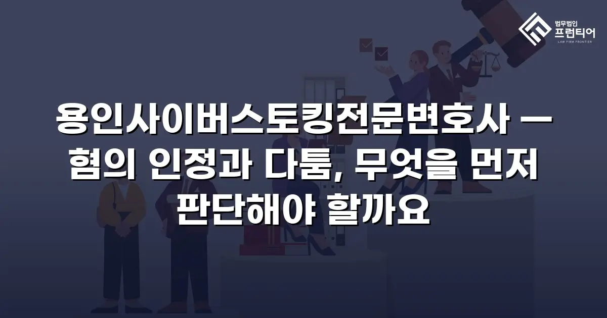 용인사이버스토킹전문변호사 — 혐의 인정과 다툼, 무엇을 먼저 판단해야 할까요