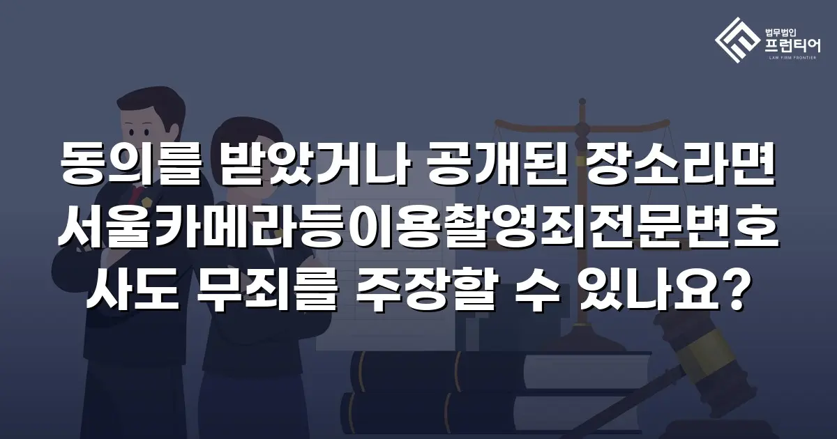 동의를 받았거나 공개된 장소라면 서울카메라등이용촬영죄전문변호사도 무죄를 주장할 수 있나요?