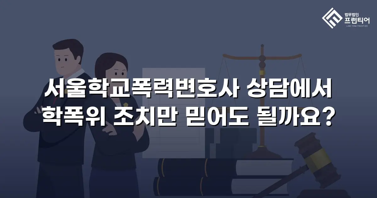 서울학교폭력변호사 상담에서 학폭위 조치만 믿어도 될까요?